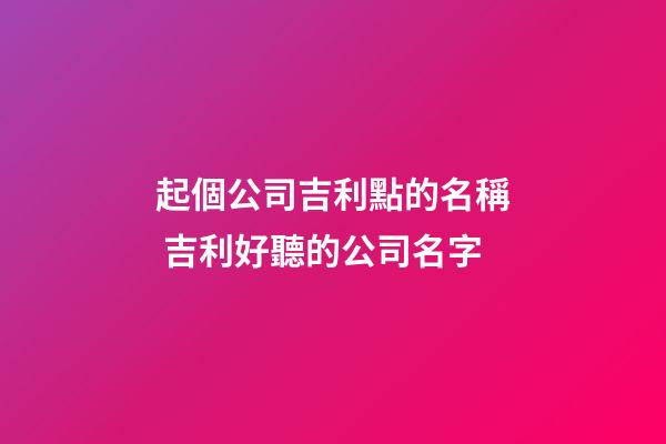 起個公司吉利點的名稱 吉利好聽的公司名字